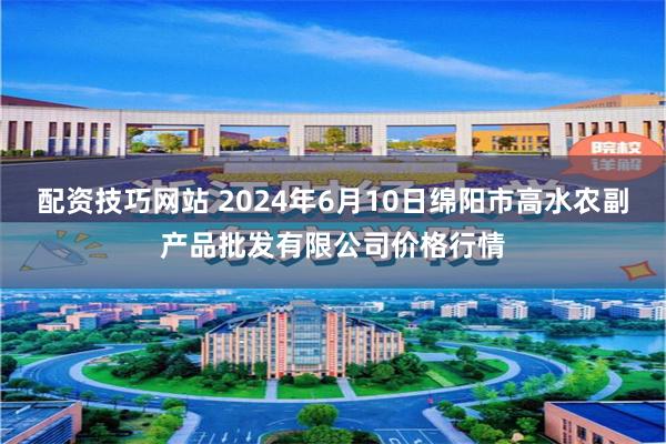 配资技巧网站 2024年6月10日绵阳市高水农副产品批发有限公司价格行情