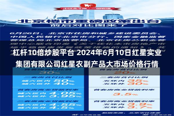 杠杆10倍炒股平台 2024年6月10日红星实业集团有限公司红星农副产品大市场价格行情