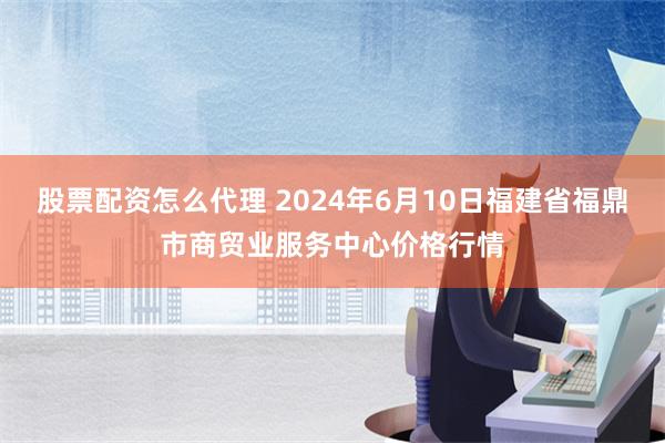 股票配资怎么代理 2024年6月10日福建省福鼎市商贸业服务中心价格行情