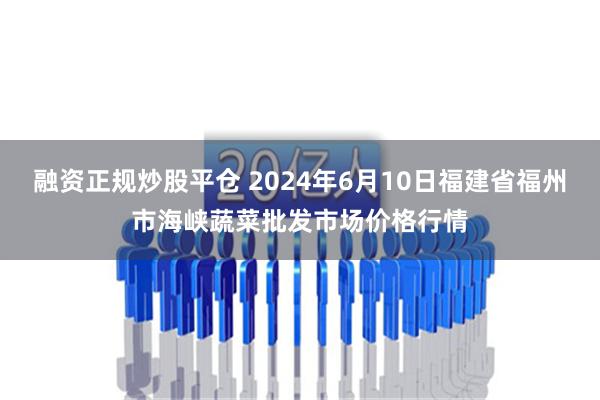 融资正规炒股平仓 2024年6月10日福建省福州市海峡蔬菜批发市场价格行情