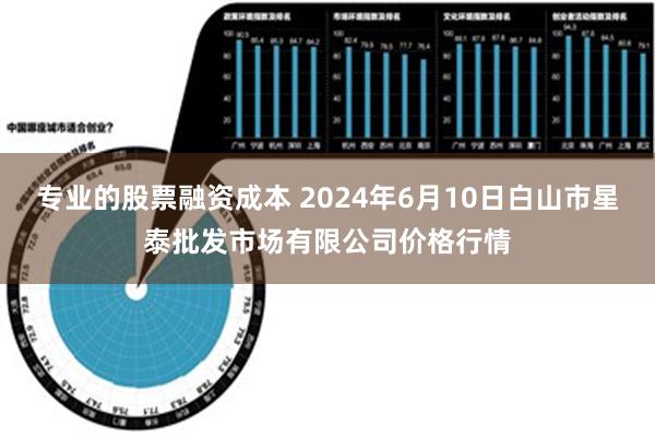 专业的股票融资成本 2024年6月10日白山市星泰批发市场有限公司价格行情