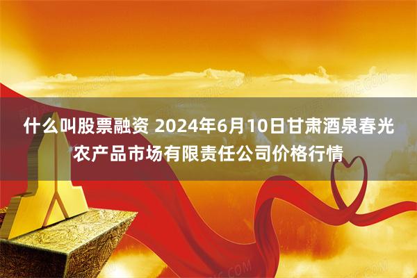 什么叫股票融资 2024年6月10日甘肃酒泉春光农产品市场有限责任公司价格行情