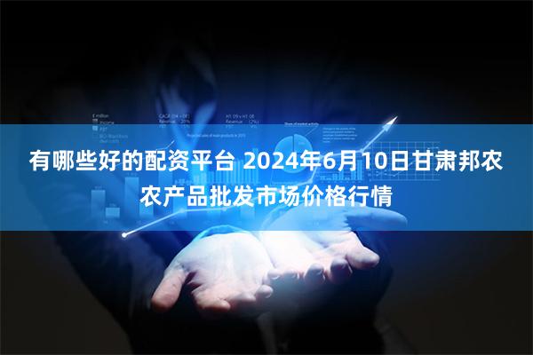 有哪些好的配资平台 2024年6月10日甘肃邦农农产品批发市场价格行情