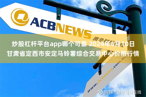 炒股杠杆平台app哪个可靠 2024年6月10日甘肃省定西市安定马铃薯综合交易中心价格行情