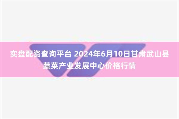 实盘配资查询平台 2024年6月10日甘肃武山县蔬菜产业发展中心价格行情