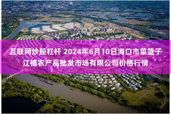 互联网炒股杠杆 2024年6月10日海口市菜篮子江楠农产品批发市场有限公司价格行情