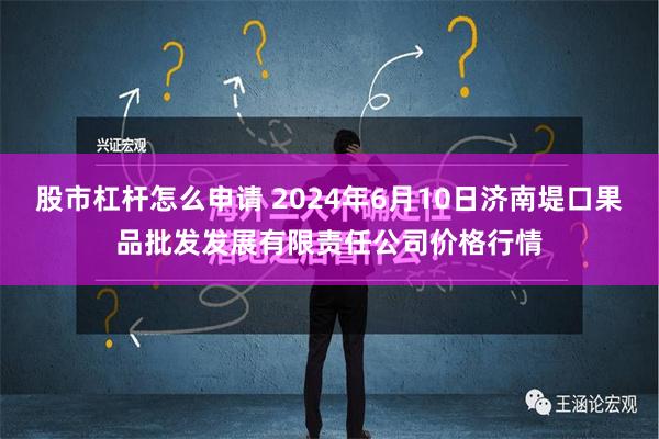 股市杠杆怎么申请 2024年6月10日济南堤口果品批发发展有限责任公司价格行情