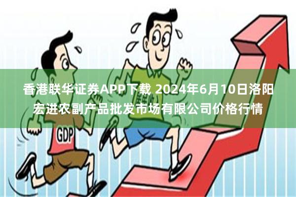 香港联华证券APP下载 2024年6月10日洛阳宏进农副产品批发市场有限公司价格行情