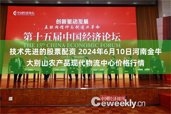 技术先进的股票配资 2024年6月10日河南金牛大别山农产品现代物流中心价格行情