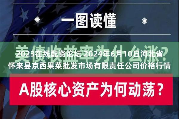 2023在线配资论坛 2024年6月10日河北省怀来县京西果菜批发市场有限责任公司价格行情