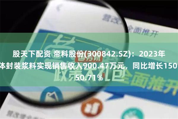 股天下配资 帝科股份(300842.SZ)：2023年半导体封装浆料实现销售收入900.47万元，同比增长150.71%