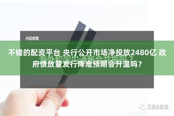 不错的配资平台 央行公开市场净投放2480亿 政府债放量发行降准预期会升温吗？