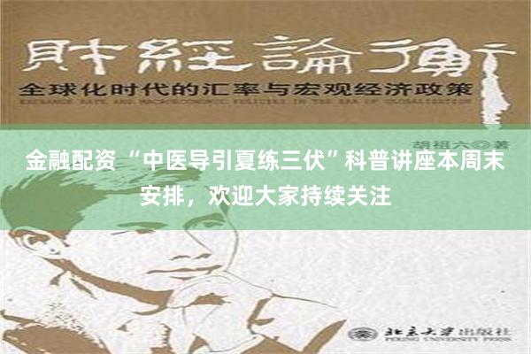 金融配资 “中医导引夏练三伏”科普讲座本周末安排，欢迎大家持续关注