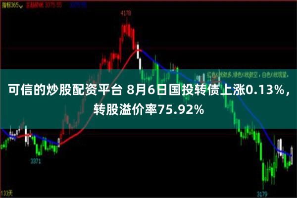 可信的炒股配资平台 8月6日国投转债上涨0.13%，转股溢价率75.92%