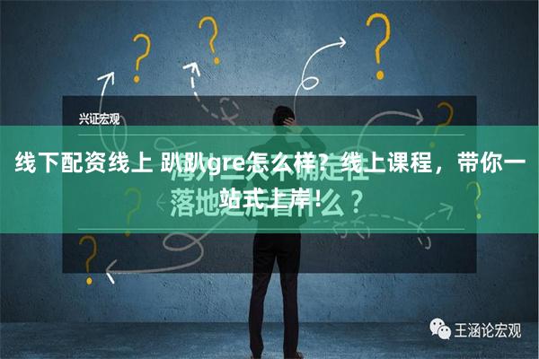 线下配资线上 趴趴gre怎么样？线上课程，带你一站式上岸！