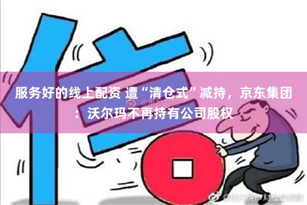 服务好的线上配资 遭“清仓式”减持，京东集团：沃尔玛不再持有公司股权