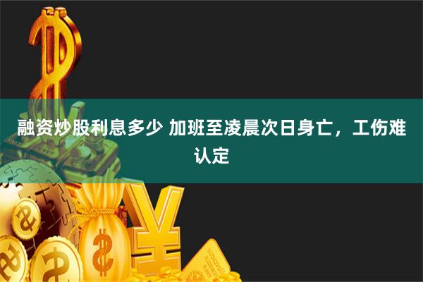 融资炒股利息多少 加班至凌晨次日身亡，工伤难认定