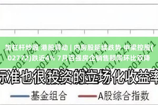 加杠杆炒股 港股异动 | 内房股延续跌势 中梁控股(02772)跌近4% 7月百强房企销售额同环比双降