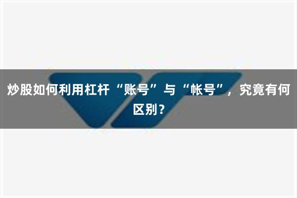 炒股如何利用杠杆 “账号” 与 “帐号”，究竟有何区别？