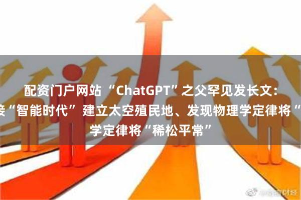 配资门户网站 “ChatGPT”之父罕见发长文：准备好迎接“智能时代” 建立太空