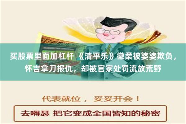 买股票里面加杠杆 《清平乐》徽柔被婆婆欺负，怀吉拿刀报仇，却被官家处罚流放荒野