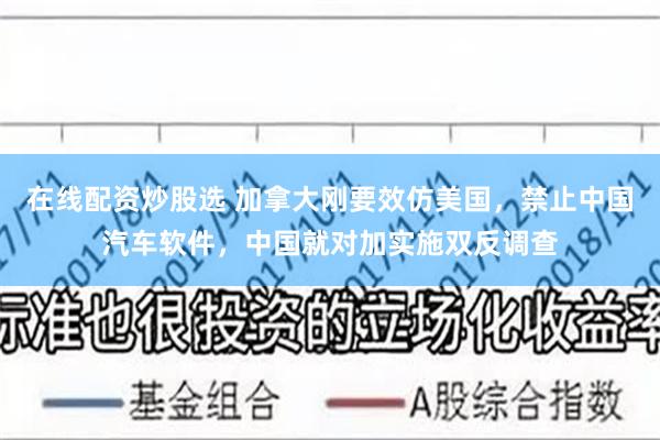 在线配资炒股选 加拿大刚要效仿美国，禁止中国汽车软件，中国就对加实施双反调查