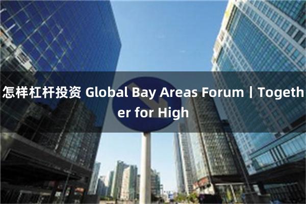 怎样杠杆投资 Global Bay Areas Forum丨Together f