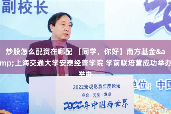 炒股怎么配资在哪配 【同学，你好】南方基金&上海交通大学安泰经管学院 学