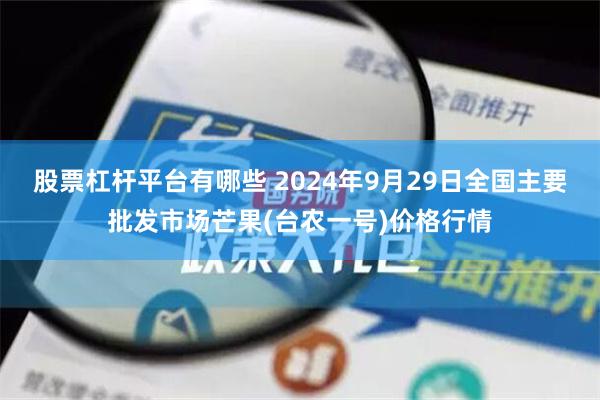 股票杠杆平台有哪些 2024年9月29日全国主要批发市场芒果(台农一号)价格行情