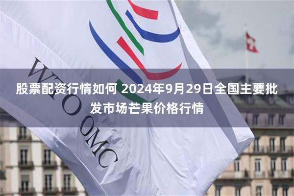 股票配资行情如何 2024年9月29日全国主要批发市场芒果价格行情