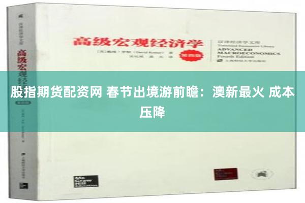 股指期货配资网 春节出境游前瞻：澳新最火 成本压降