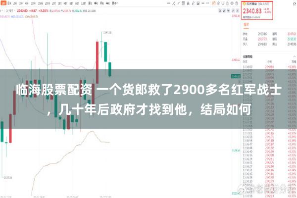 临海股票配资 一个货郎救了2900多名红军战士，几十年后政府才找到他，结局如何