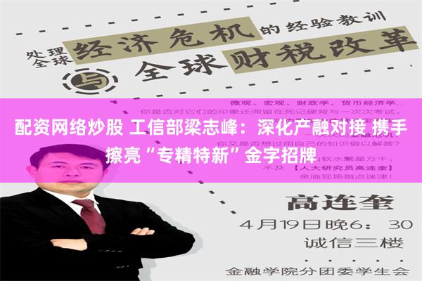 配资网络炒股 工信部梁志峰：深化产融对接 携手擦亮“专精特新”金字招牌