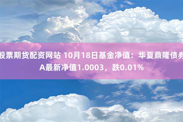 股票期货配资网站 10月18日基金净值：华夏鼎隆债券A最新净值1.0003，跌0