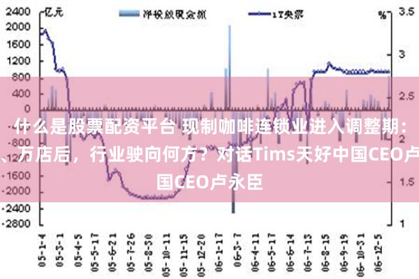 什么是股票配资平台 现制咖啡连锁业进入调整期：千店、万店后，行业驶向何方？对话T