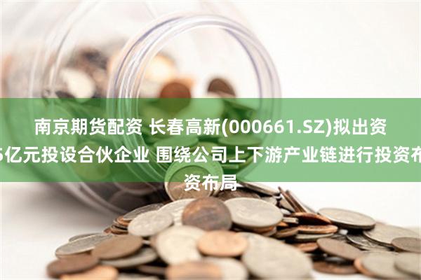 南京期货配资 长春高新(000661.SZ)拟出资3.5亿元投设合伙企业 围绕公