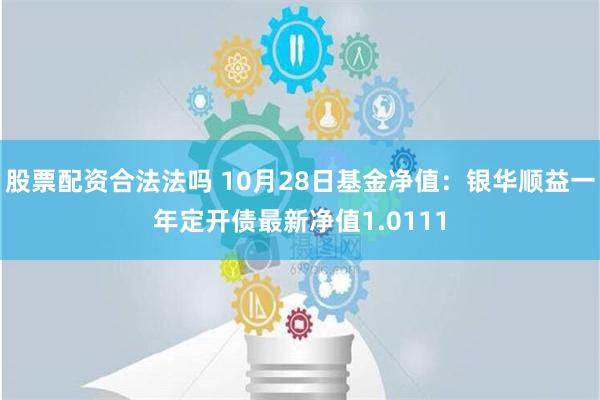 股票配资合法法吗 10月28日基金净值：银华顺益一年定开债最新净值1.0111