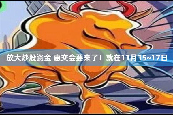 放大炒股资金 惠交会要来了！就在11月15~17日