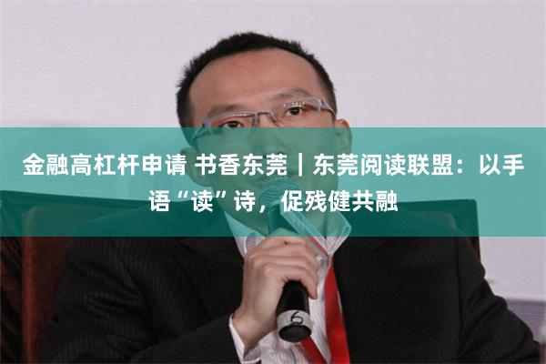 金融高杠杆申请 书香东莞｜东莞阅读联盟：以手语“读”诗，促残健共融