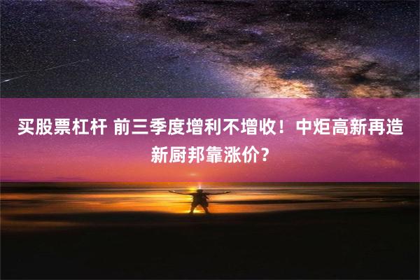 买股票杠杆 前三季度增利不增收！中炬高新再造新厨邦靠涨价？