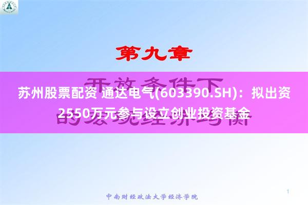 苏州股票配资 通达电气(603390.SH)：拟出资2550万元参与设立创业投资