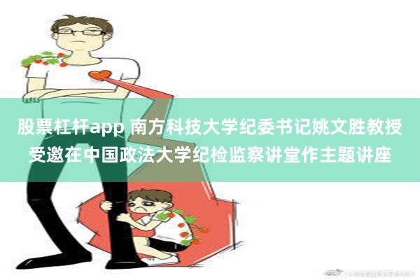 股票杠杆app 南方科技大学纪委书记姚文胜教授受邀在中国政法大学纪检监察讲堂作主