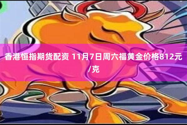 香港恒指期货配资 11月7日周六福黄金价格812元/克