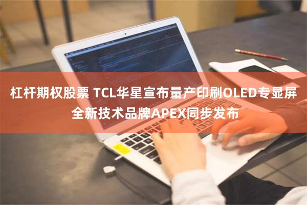 杠杆期权股票 TCL华星宣布量产印刷OLED专显屏 全新技术品牌APEX同步发布