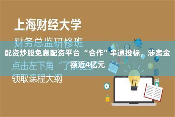 配资炒股免息配资平台 “合作”串通投标，涉案金额近4亿元