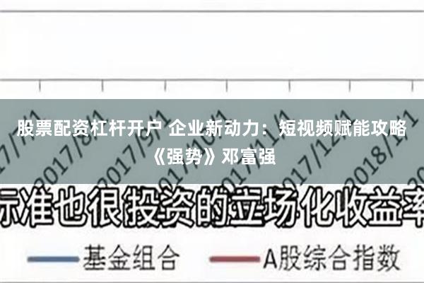 股票配资杠杆开户 企业新动力：短视频赋能攻略《强势》邓富强