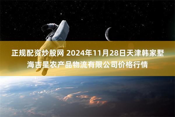 正规配资炒股网 2024年11月28日天津韩家墅海吉星农产品物流有限公司价格行情