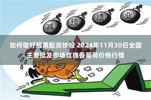 如何做好股票配资炒股 2024年11月30日全国主要批发市场玫瑰香葡萄价格行情