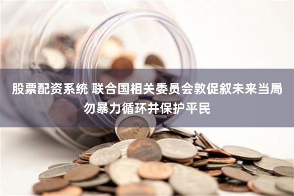 股票配资系统 联合国相关委员会敦促叙未来当局勿暴力循环并保护平民