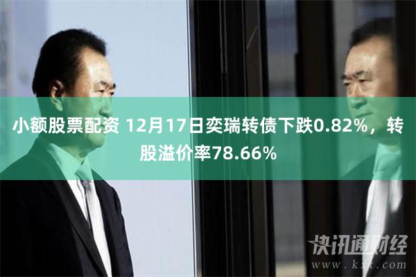 小额股票配资 12月17日奕瑞转债下跌0.82%，转股溢价率78.66%